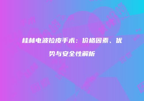 桂林电波拉皮手术：价格因素、优势与安全性解析