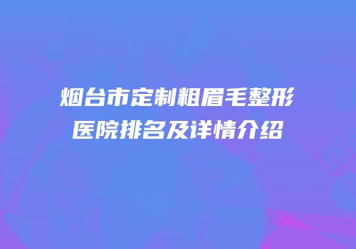 烟台市定制粗眉毛整形医院排名及详情介绍