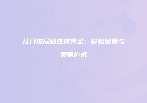 江门玻尿酸注射鼻梁：价格因素与美丽追求