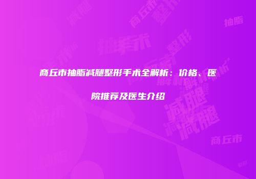 商丘市抽脂减腿整形手术全解析：价格、医院推荐及医生介绍