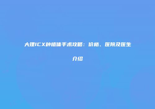 大理ICX种植体手术攻略：价格、医院及医生介绍