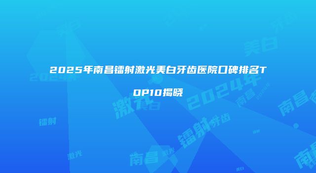 2025年南昌镭射激光美白牙齿医院口碑排名TOP10揭晓