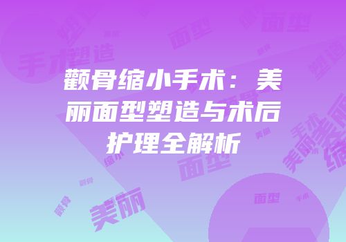 颧骨缩小手术：美丽面型塑造与术后护理全解析