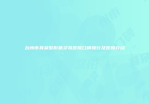 台州市耳朵整形精灵耳医院口碑排行及医院介绍