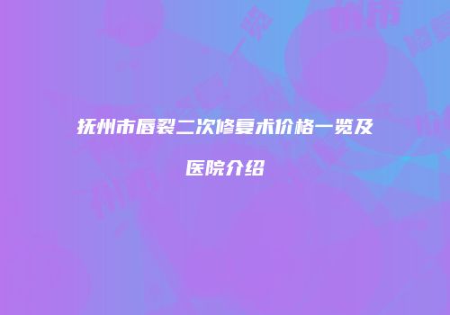 抚州市唇裂二次修复术价格一览及医院介绍