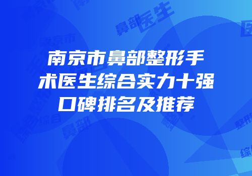 南京市鼻部整形手术医生综合实力十强口碑排名及推荐