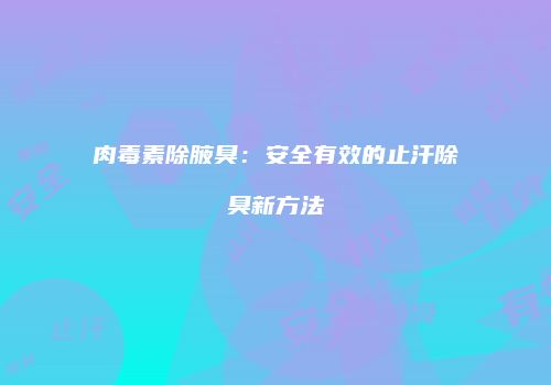 肉毒素除腋臭：安全有效的止汗除臭新方法