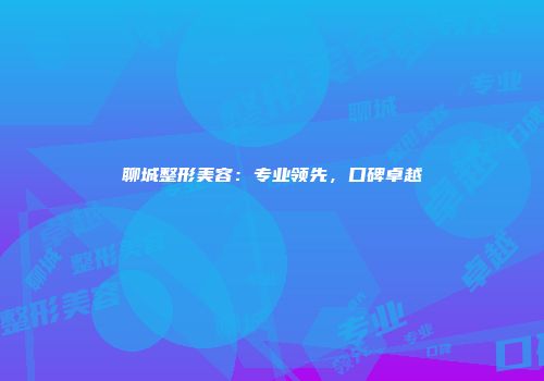 聊城整形美容：专业领先，口碑卓越