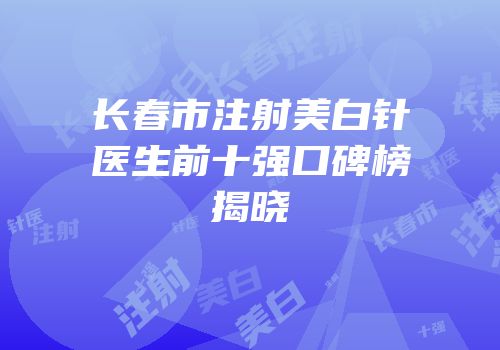 长春市注射美白针医生前十强口碑榜揭晓