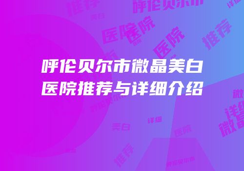 呼伦贝尔市微晶美白医院推荐与详细介绍