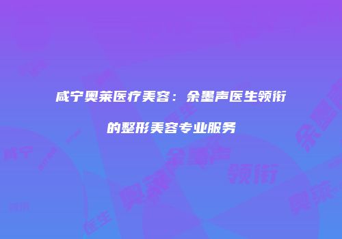 咸宁奥莱医疗美容：余墨声医生领衔的整形美容专业服务