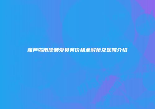 葫芦岛市除皱爱贝芙价格全解析及医院介绍