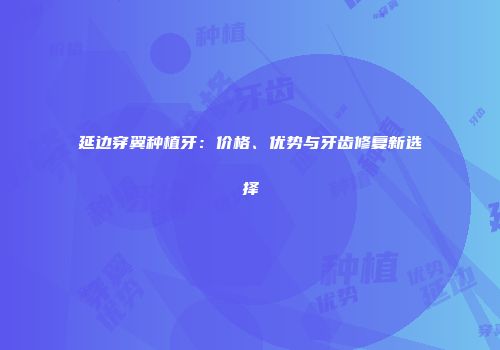 延边穿翼种植牙：价格、优势与牙齿修复新选择