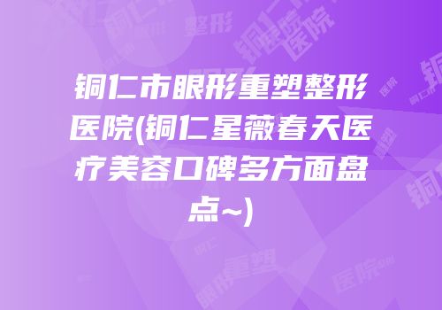 铜仁市眼形重塑整形医院(铜仁星薇春天医疗美容口碑多方面盘点~)