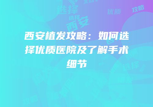 西安植发攻略：如何选择优质医院及了解手术细节
