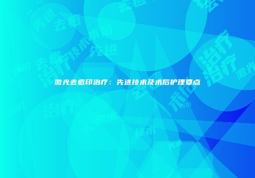 激光去痘印治疗：先进技术及术后护理要点