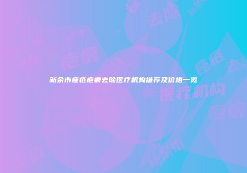 新余市痤疮疤痕去除医疗机构推荐及价格一览
