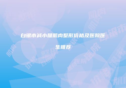 白银市减小腿肌肉整形价格及医院医生推荐