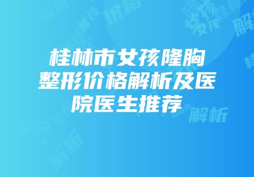 桂林市女孩隆胸整形价格解析及医院医生推荐