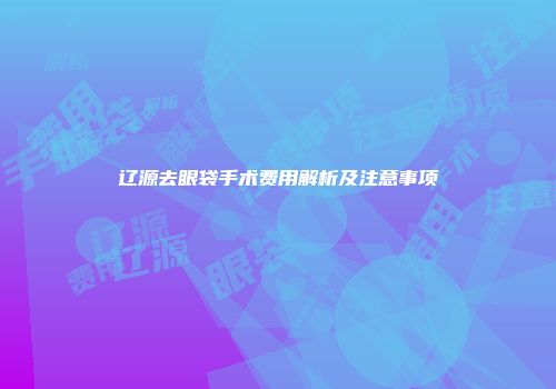 辽源去眼袋手术费用解析及注意事项