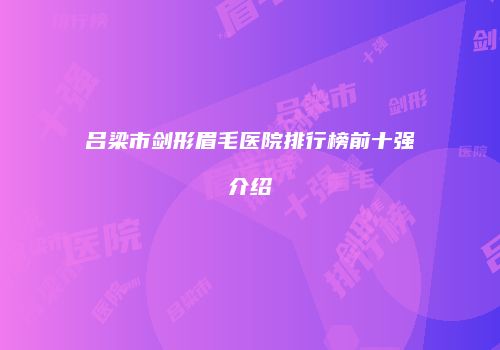 吕梁市剑形眉毛医院排行榜前十强介绍