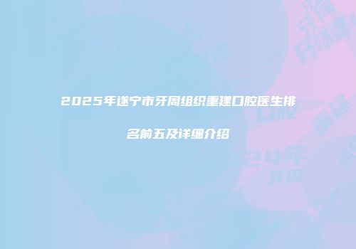 2025年遂宁市牙周组织重建口腔医生排名前五及详细介绍