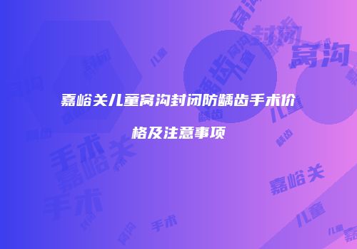 嘉峪关儿童窝沟封闭防龋齿手术价格及注意事项