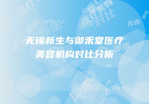 无锡新生与御禾堂医疗美容机构对比分析