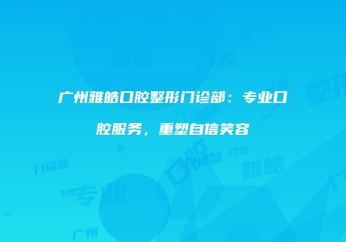 广州雅皓口腔整形门诊部：专业口腔服务，重塑自信笑容