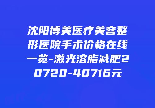 沈阳博美医疗美容整形医院手术价格在线一览-激光溶脂减肥20720-40716元