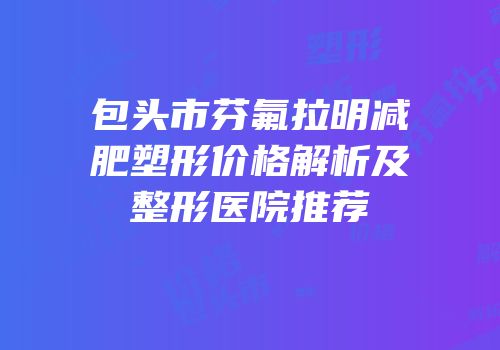 包头市芬氟拉明减肥塑形价格解析及整形医院推荐