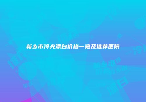 新乡市冷光漂白价格一览及推荐医院