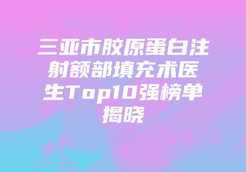 三亚市胶原蛋白注射额部填充术医生Top10强榜单揭晓
