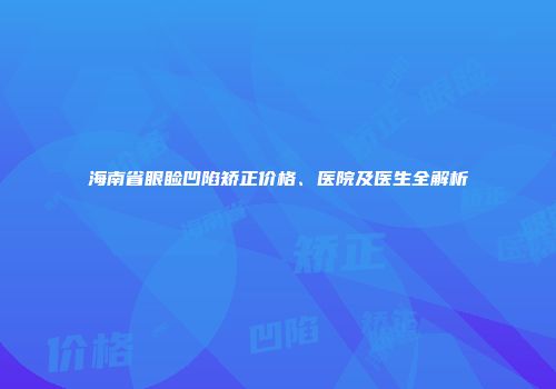 海南省眼睑凹陷矫正价格、医院及医生全解析