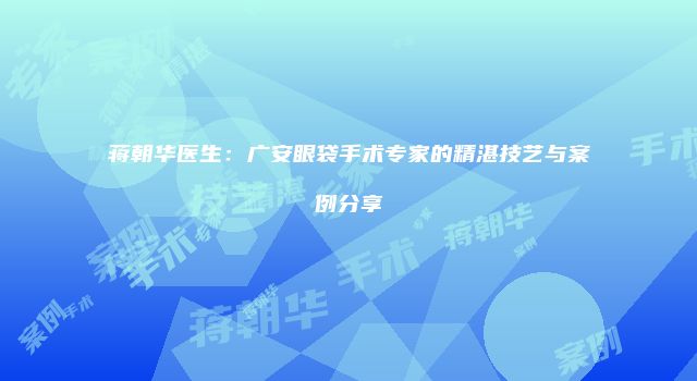 蒋朝华医生：广安眼袋手术专家的精湛技艺与案例分享