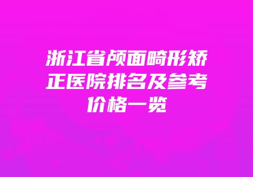 浙江省颅面畸形矫正医院排名及参考价格一览