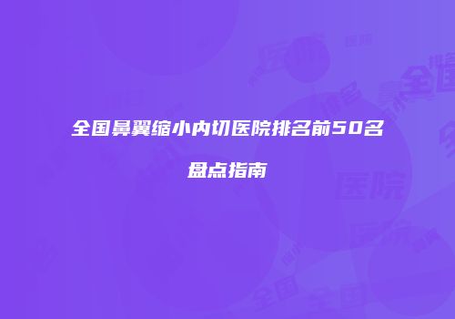 全国鼻翼缩小内切医院排名前50名盘点指南