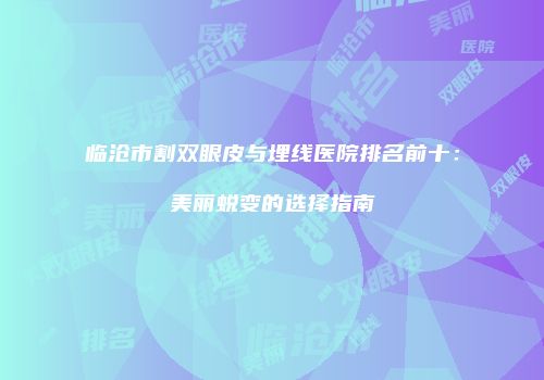 临沧市割双眼皮与埋线医院排名前十：美丽蜕变的选择指南