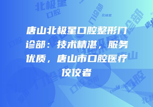 唐山北极星口腔整形门诊部：技术精湛，服务优质，唐山市口腔医疗佼佼者