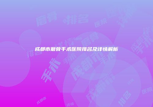 成都市磨骨手术医院排名及详情解析