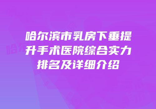 哈尔滨市乳房下垂提升手术医院综合实力排名及详细介绍