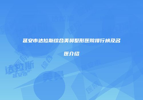 延安市达拉斯综合美鼻整形医院排行榜及名医介绍