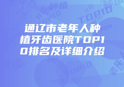 通辽市老年人种植牙齿医院TOP10排名及详细介绍