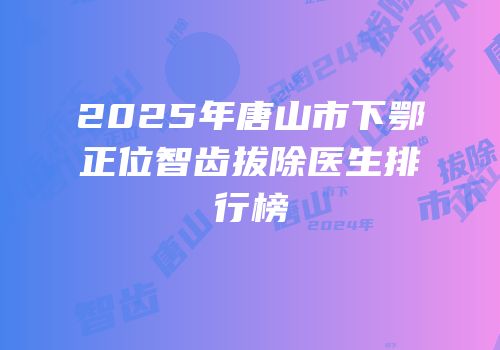 2025年唐山市下鄂正位智齿拔除医生排行榜