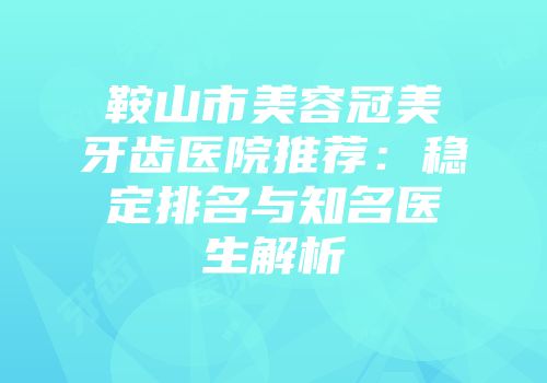 鞍山市美容冠美牙齿医院推荐：稳定排名与知名医生解析