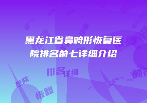 黑龙江省鼻畸形恢复医院排名前七详细介绍