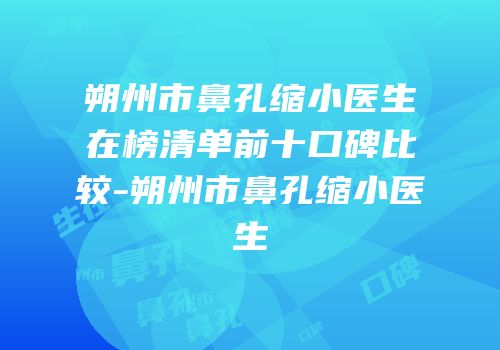 朔州市鼻孔缩小医生在榜清单前十口碑比较-朔州市鼻孔缩小医生