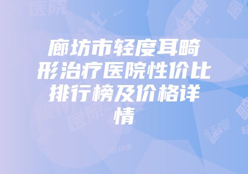廊坊市轻度耳畸形治疗医院性价比排行榜及价格详情