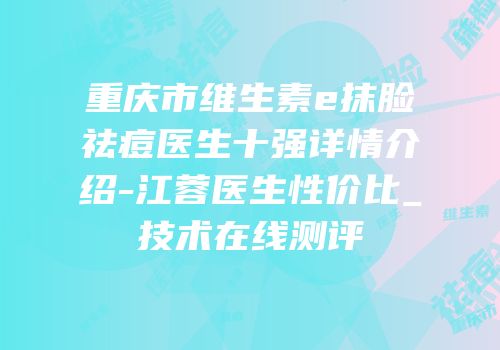 重庆市维生素e抹脸祛痘医生十强详情介绍-江蓉医生性价比_技术在线测评