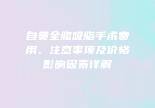 自贡全腹吸脂手术费用、注意事项及价格影响因素详解